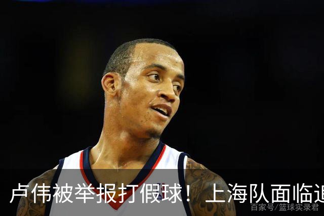 卢伟被举报打假球！上海队面临追罚，张镇麟坑惨球队